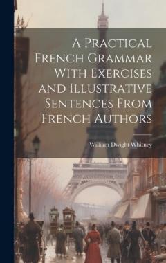 A Practical French Grammar With Exercises and Illustrative Sentences From French Authors