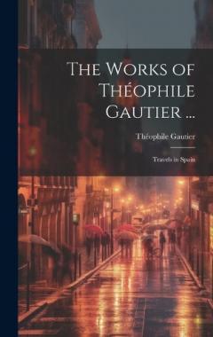 The Works of Théophile Gautier ...: Travels in Spain