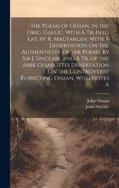 The Poems of Ossian, in the Orig. Gaelic, With A Tr. Into Lat. by R. Macfarlan. With A Dissertation On the Authenticity of the Poems, by Sir J. Sinclair, and A Tr. of the Abbé Cesarotti's Dissertation On the Controversy Respecting Ossian, With Notes
