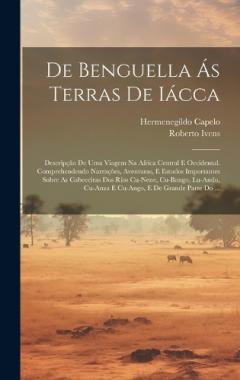 De Benguella Ás Terras De Iácca: Descripção De Uma Viagem Na Africa Central E Occidental. Comprehendendo Narrações, Aventuras, E Estudos Importantes Sobre As Cabeceiras Dos Rios Cu-Nene, Cu-Bango, Lu-Ando, Cu-Anza E Cu-Ango, E De Grande Parte Do ...