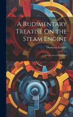 A Rudimentary Treatise On the Steam Engine: For the Use of Beginners