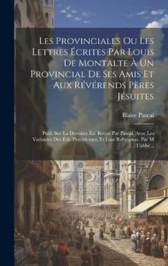 Les Provinciales Ou Les Lettres Écrites Par Louis De Montalte À Un Provincial De Ses Amis Et Aux Révérends Pères Jésuites: Publ. Sur La Dernière Éd. Revue Par Pascal, Avec Les Variantes Des Éds. Précédentes; Et Leur Refutation, Par M L'abbé...