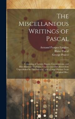 The Miscellaneous Writings of Pascal: Consisting of Letters, Essays, Conversations, and Miscellaneous Thoughts (The Greater Part Heretofore Unpublished in This Country, and a Large Portion From Original Mss.)