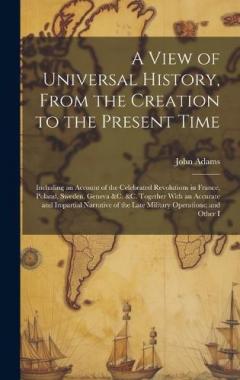 A View of Universal History, From the Creation to the Present Time: Including an Account of the Celebrated Revolutions in France, Poland, Sweden, Geneva &c. &c. Together With an Accurate and Impartial Narrative of the Late Military Operations; and Ot