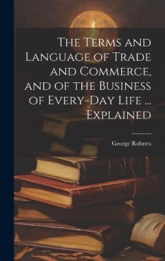 Coperta cărții The Terms and Language of Trade and Commerce, and of the Business of Every-Day Life ... Explained