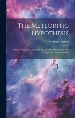 The Meteoritic Hypothesis: A Statement of the Results of a Spectroscopic Inquiry Into the Origin of Cosmical Systems