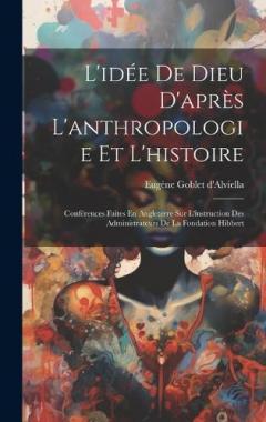 L'idée De Dieu D'après L'anthropologie Et L'histoire: Conférences Faites En Angleterre Sur L'instruction Des Administrateurs De La Fondation Hibbert
