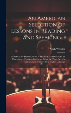 An American Selection of Lessons in Reading and Speaking ...: To Which Are Prefixed, Rules in Elocution, and Directions for Expressing ... Passions of the Mind: Being the Third Part of a Grammatical Institute of the English Language