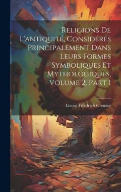 Coperta cărții Religions De L'antiquité, Considérés Principalement Dans Leurs Formes Symboliques Et Mythologiques, Volume 2, part 1