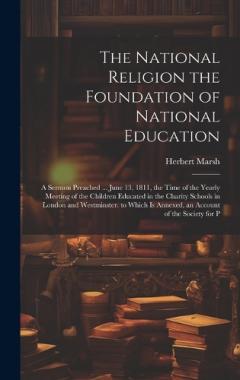 The National Religion the Foundation of National Education: A Sermon Preached ... June 13, 1811, the Time of the Yearly Meeting of the Children Educated in the Charity Schools in London and Westminster. to Which Is Annexed, an Account of the Society