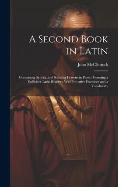 Coperta cărții A Second Book in Latin: Containing Syntax, and Reading Lessons in Prose: Forming a Sufficient Latin Reader: With Imitative Exercises and a Vocabulary