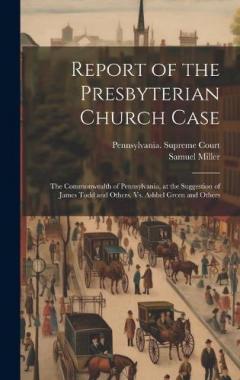 Coperta cărții Report of the Presbyterian Church Case: The Commonwealth of Pennsylvania, at the Suggestion of James Todd and Others, Vs. Ashbel Green and Others