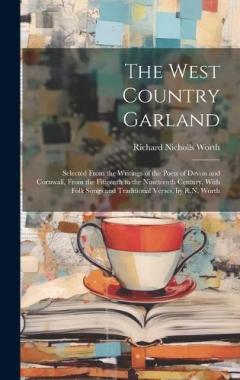 The West Country Garland: Selected From the Writings of the Poets of Devon and Cornwall, From the Fifteenth to the Nineteenth Century, With Folk Songs and Traditional Verses, by R.N. Worth