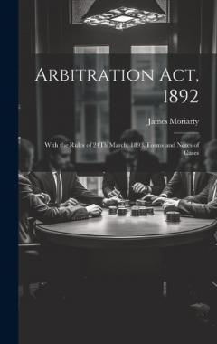 Arbitration Act, 1892: With the Rules of 24Th March, 1893, Forms and Notes of Cases