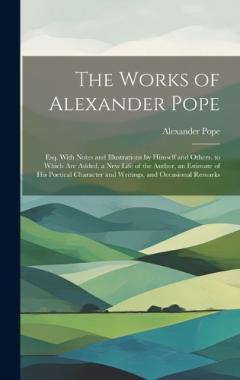 The Works of Alexander Pope: Esq. With Notes and Illustrations by Himself and Others. to Which Are Added, a New Life of the Author, an Estimate of His Poetical Character and Writings, and Occasional Remarks
