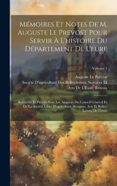 Mémoires Et Notes De M. Auguste Le Prevost Pour Servir À L'histoire Du Département De L'eure: Recueillis Et Publiés Sous Les Auspices Du Conseil Général Et De La Société Libre D'agriculture, Sciences, Arts Et Belles-Lettres De L'eure; Volume 1