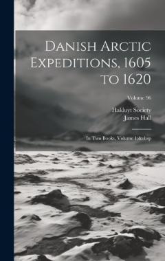 Coperta cărții Danish Arctic Expeditions, 1605 to 1620: In Two Books, Volume 1; Volume 96