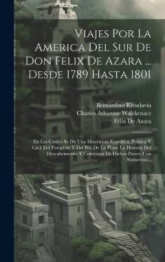 Viajes Por La America Del Sur De Don Felix De Azara ... Desde 1789 Hasta 1801: En Los Cuales Se Da Una Descricion Eográfica, Política Y Civil Del Paraguay Y Del Rio De La Plata: La Historia Del Descubrimento Y Conquista De Dichos Paises, Con Numeroso