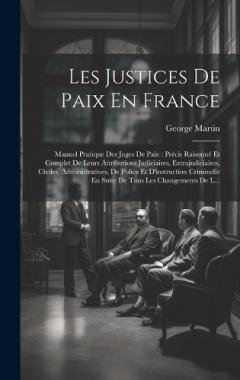 Coperta cărții Les Justices De Paix En France: Manuel Pratique Des Juges De Paix: Précis Raisonné Et Complet De Leurs Attributions Judiciaires, Extrajudiciaires, Civiles, Administratives, De Police Et D'instruction Criminelle En Suite De Tous Les Changements De L..