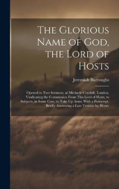 The Glorious Name of God, the Lord of Hosts: Opened in Two Sermons, at Michaels Cornhill, London. Vindicating the Commission From This Lord of Hosts, to Subjects, in Some Case, to Take Up Arms. With a Postscript, Briefly Answering a Late Treatise by