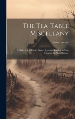 The Tea-Table Miscellany: A Collection of Choice Songs, Scots and English. in Four Volumes. by Allan Ramsay