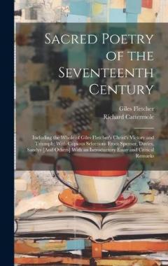 Sacred Poetry of the Seventeenth Century: Including the Whole of Giles Fletcher's Christ's Victory and Triumph; With Copious Selections From Spenser, Davies, Sandys [And Others] With an Introductory Essay and Critical Remarks