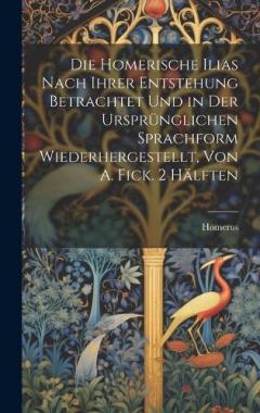 Coperta cărții Die Homerische Ilias Nach Ihrer Entstehung Betrachtet Und in Der Ursprünglichen Sprachform Wiederhergestellt, Von A. Fick. 2 Hälften