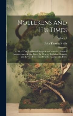 Coperta cărții Nollekens and His Times: A Life of That Celebrated Sculptor and Memoirs of Seveal Contemporary Artists, From the Time of Roubiliac, Hogarth and Reynolds to That of Fuseli, Flaxman and Blake; Volume 1