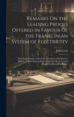 Coperta cărții Remarks On the Leading Proofs Offered in Favour of the Franklinian System of Electricity: With Experiments to Show the Direction of the Electric Effluvia, Visibly Passing From What Has Been Termed Negatively Electrified Bodies
