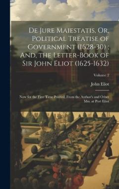 De Jure Maiestatis, Or, Political Treatise of Government (1628-30); And, the Letter-Book of Sir John Eliot (1625-1632): Now for the First Time Printed, From the Author's and Other Mss. at Port Eliot; Volume 2