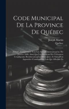 Code Municipal De La Province De Québec: Annoté; Comprenant Tous Les Amendements Jusqu'au 1Er Janvier 1888, Ainsi Que Les Décisions Des Tribunaux L'expliquant, Rendues Jusqu'au Même Jour, Et Suivi D'un Appendice Contenant Les Lois Qui Affectent Pa