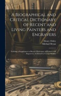 Coperta cărții A Biographical and Critical Dictionary of Recent and Living Painters and Engravers: Forming a Supplement to Bryan's Dictionary of Painters and Engravers, As Edited by George Stanley