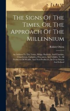 The Signs Of The Times, Or, The Approach Of The Millennium: An Address To The Tories, Whigs, Radicals, And Chartists, Churchmen, Catholics, Dissenters, And Infidels, To All Producers Of Wealth, And Non-producers, In Great Britain And Ireland