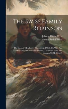 The Swiss Family Robinson: The Journal Of A Father Shipwrecked With His Wife And Children On An Uninhabited Island. Translated From The German Of M. Wiss [!]