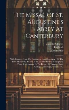 The Missal Of St. Augustine's Abbey At Canterbury: With Excerpts From The Antiphonary And Lectionary Of The Same Monastery. Edited, With An Introductory Monograph, From A Manuscript In The Library Of Corpus Christi College, Cambridge, Volume 30...