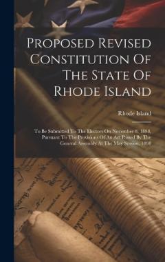 Proposed Revised Constitution Of The State Of Rhode Island: To Be Submitted To The Electors On November 8, 1898, Pursuant To The Provisions Of An Act Passed By The General Assembly At The May Session, 1898