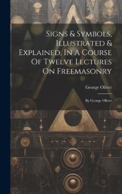 Signs & Symbols, Illustrated & Explained, In A Course Of Twelve Lectures On Freemasonry: By George Oliver