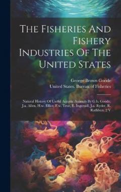 Coperta cărții The Fisheries And Fishery Industries Of The United States: Natural History Of Useful Aquatic Animals By G.b. Goode, J.a. Allen, H.w. Elliot, F.w. True, E. Ingersoll, J.a. Ryder, R. Rathbun. 2 V