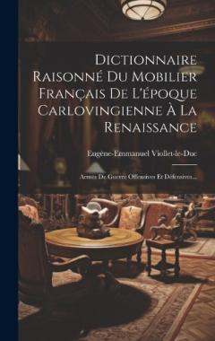 Dictionnaire Raisonné Du Mobilier Français De L'époque Carlovingienne À La Renaissance: Armes De Guerre Offensives Et Défensives...