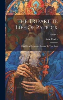The Tripartite Life Of Patrick: With Other Documents Relating To That Saint; Volume 1