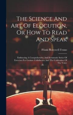 The Science And Art Of Elocution, Or How To Read And Speak: Embracing A Comprehensive And Systematic Series Of Exercises For Gesture Calisthenics And The Cultivation Of The Voice