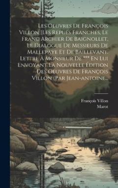 Les Oeuvres De François Villon [les Repues Franches, Le Franc Archier De Baignollet, Le Dialogue De Messieurs De Mallepaye Et De Baillevant. Lettre À Monsieur De *** En Lui Envoyant La Nouvelle Édition Des Oeuvres De François Villon (par Jean-antoine