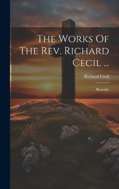 Coperta cărții The Works Of The Rev. Richard Cecil ...: Remains