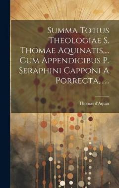 Summa Totius Theologiae S. Thomae Aquinatis, ... Cum Appendicibus P. Seraphini Capponi A Porrecta, ......