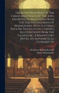 The Main Principles Of The Creed And Ethics Of The Jews, Exhibited In Selections From The Yad Hachazakah Of Maimonides, With A Literal English Translation, Copious Illustrations From The Talmud, &c., Explanatory Notes, An Alphabetical Glossary Of