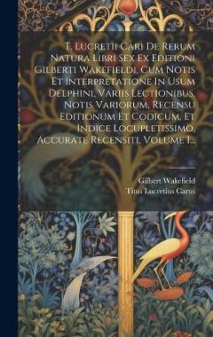 Coperta cărții T. Lucretii Cari De Rerum Natura Libri Sex Ex Editioni Gilberti Wakefieldi, Cum Notis Et Interpretatione In Usum Delphini, Variis Lectionibus, Notis Variorum, Recensu Editionum Et Codicum, Et Indice Locupletissimo, Accurate Recensiti, Volume 1...