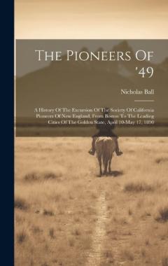 The Pioneers Of '49: A History Of The Excursion Of The Society Of California Pioneers Of New England, From Boston To The Leading Cities Of The Golden State, April 10-may 17, 1890