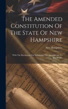 Coperta cărții The Amended Constitution Of The State Of New Hampshire: With The Resolutions For Submitting The Amendments To The People