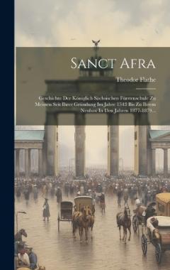 Sanct Afra: Geschichte Der Königlich Sächsischen Fürstenschule Zu Meissen Seit Ihrer Gründung Im Jahre 1543 Bis Zu Ihrem Neubau In Den Jahren 1877-1879...