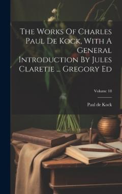 Coperta cărții The Works Of Charles Paul De Kock, With A General Introduction By Jules Claretie ... Gregory Ed; Volume 18